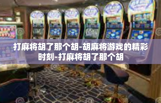 打麻将胡了那个胡-胡麻将游戏的精彩时刻-打麻将胡了那个胡