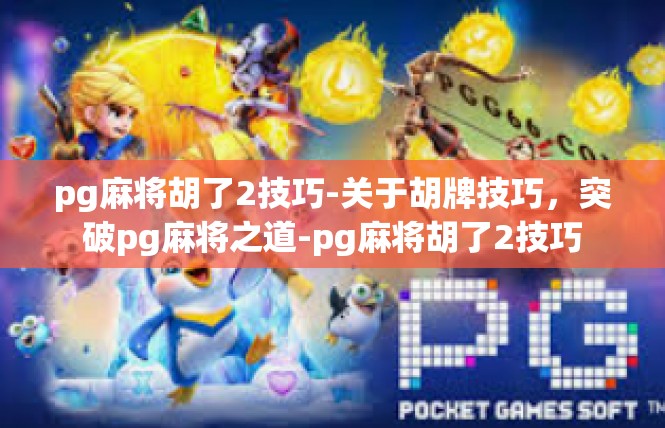 pg麻将胡了2技巧-关于胡牌技巧，突破pg麻将之道-pg麻将胡了2技巧