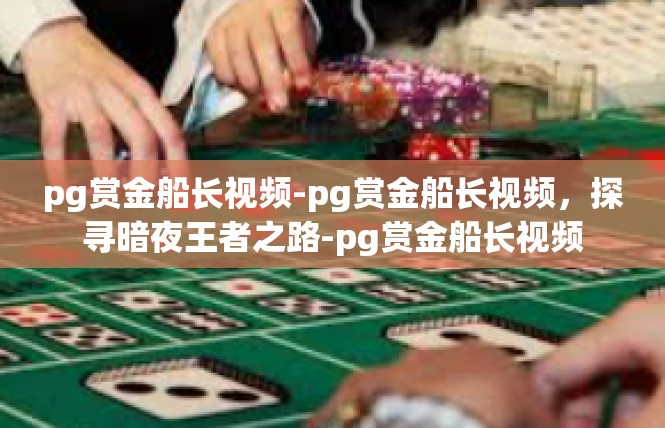 pg赏金船长视频-pg赏金船长视频，探寻暗夜王者之路-pg赏金船长视频