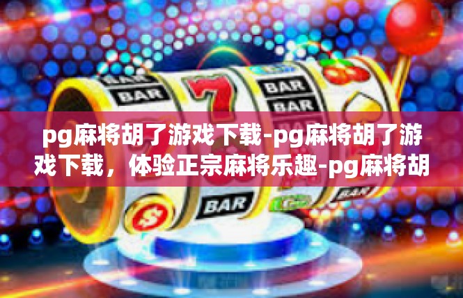 pg麻将胡了游戏下载-pg麻将胡了游戏下载，体验正宗麻将乐趣-pg麻将胡了游戏下载