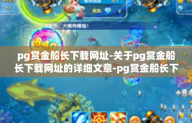 pg赏金船长下载网址-关于pg赏金船长下载网址的详细文章-pg赏金船长下载网址