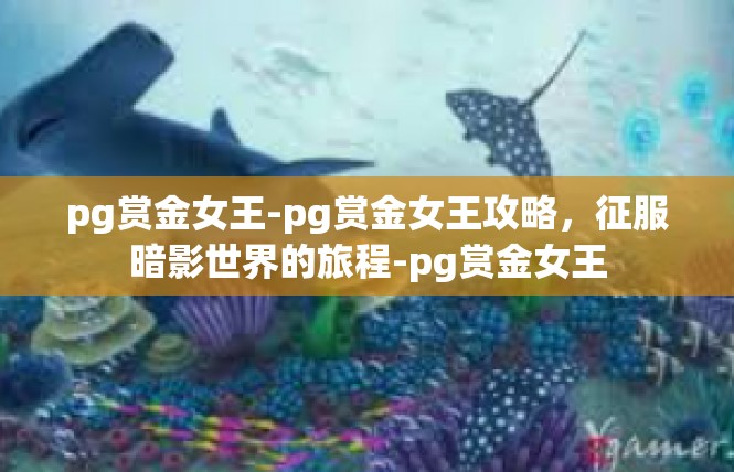 pg赏金女王-pg赏金女王攻略，征服暗影世界的旅程-pg赏金女王