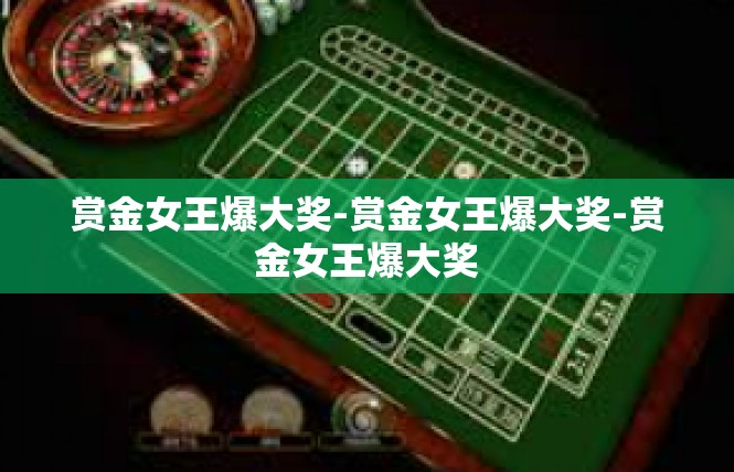 赏金女王爆大奖-赏金女王爆大奖-赏金女王爆大奖