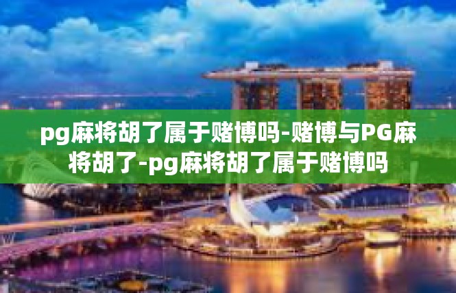 pg麻将胡了属于赌博吗-赌博与PG麻将胡了-pg麻将胡了属于赌博吗