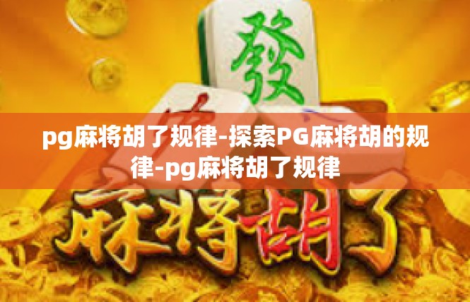 pg麻将胡了规律-探索PG麻将胡的规律-pg麻将胡了规律
