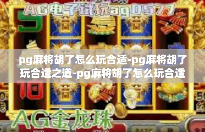 pg麻将胡了怎么玩合适-pg麻将胡了玩合适之道-pg麻将胡了怎么玩合适