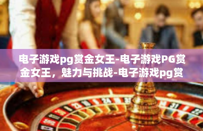 电子游戏pg赏金女王-电子游戏PG赏金女王，魅力与挑战-电子游戏pg赏金女王