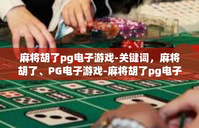 麻将胡了pg电子游戏-关键词，麻将胡了、PG电子游戏-麻将胡了pg电子游戏