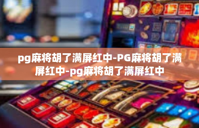pg麻将胡了满屏红中-PG麻将胡了满屏红中-pg麻将胡了满屏红中