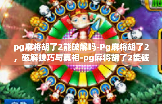pg麻将胡了2能破解吗-Pg麻将胡了2，破解技巧与真相-pg麻将胡了2能破解吗