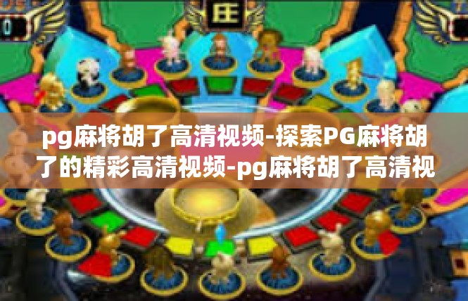 pg麻将胡了高清视频-探索PG麻将胡了的精彩高清视频-pg麻将胡了高清视频