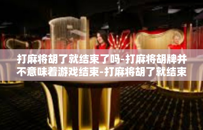 打麻将胡了就结束了吗-打麻将胡牌并不意味着游戏结束-打麻将胡了就结束了吗