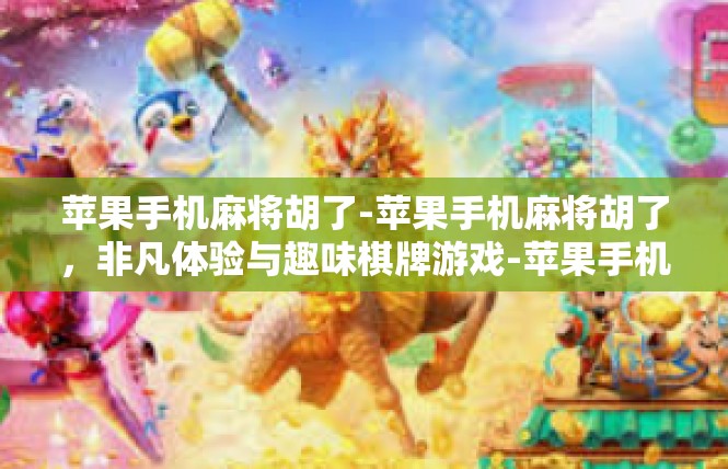 苹果手机麻将胡了-苹果手机麻将胡了，非凡体验与趣味棋牌游戏-苹果手机麻将胡了