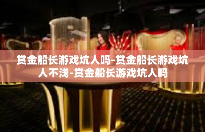 赏金船长游戏坑人吗-赏金船长游戏坑人不浅-赏金船长游戏坑人吗