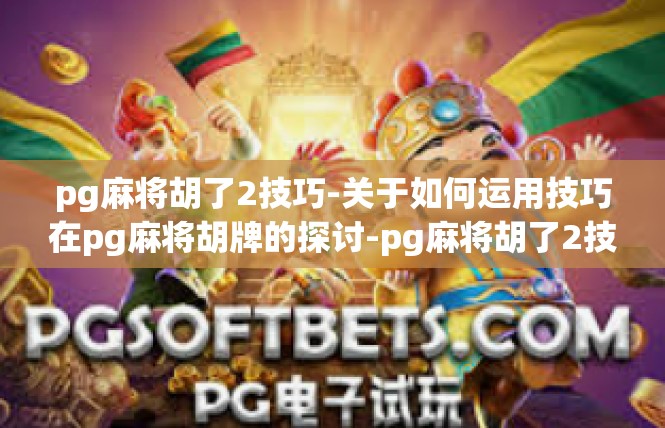pg麻将胡了2技巧-关于如何运用技巧在pg麻将胡牌的探讨-pg麻将胡了2技巧