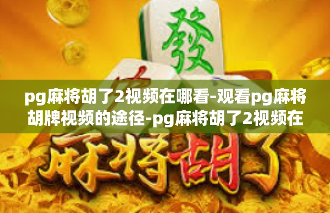 pg麻将胡了2视频在哪看-观看pg麻将胡牌视频的途径-pg麻将胡了2视频在哪看