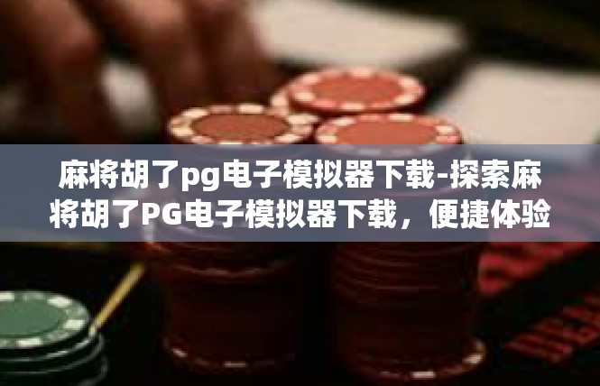 麻将胡了pg电子模拟器下载-探索麻将胡了PG电子模拟器下载，便捷体验，轻松娱乐-麻将胡了pg电子模拟器下载
