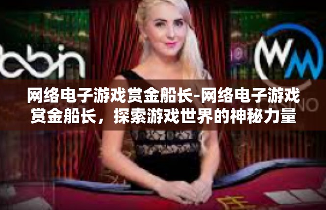 网络电子游戏赏金船长-网络电子游戏赏金船长，探索游戏世界的神秘力量-网络电子游戏赏金船长