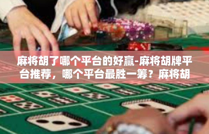 麻将胡了哪个平台的好赢-麻将胡牌平台推荐，哪个平台最胜一筹？麻将胡了哪个平台的好赢
