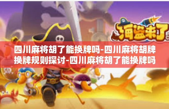 四川麻将胡了能换牌吗-四川麻将胡牌换牌规则探讨-四川麻将胡了能换牌吗