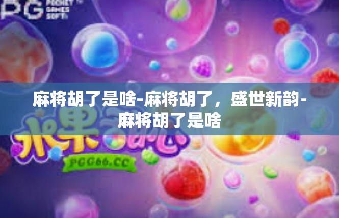 麻将胡了是啥-麻将胡了，盛世新韵-麻将胡了是啥