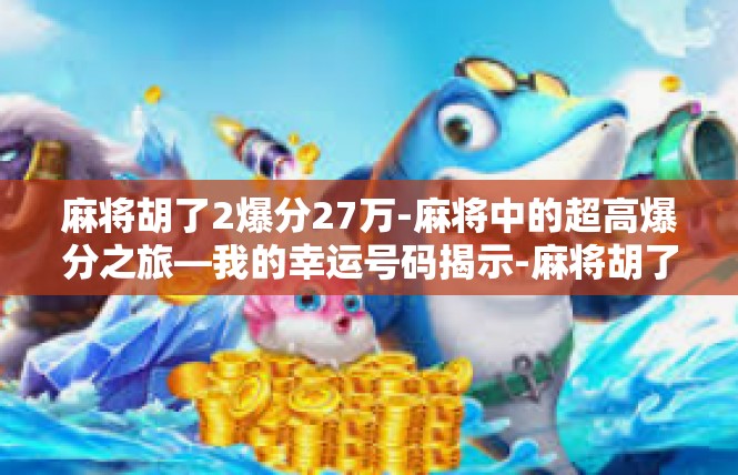 麻将胡了2爆分27万-麻将中的超高爆分之旅—我的幸运号码揭示-麻将胡了2爆分27万