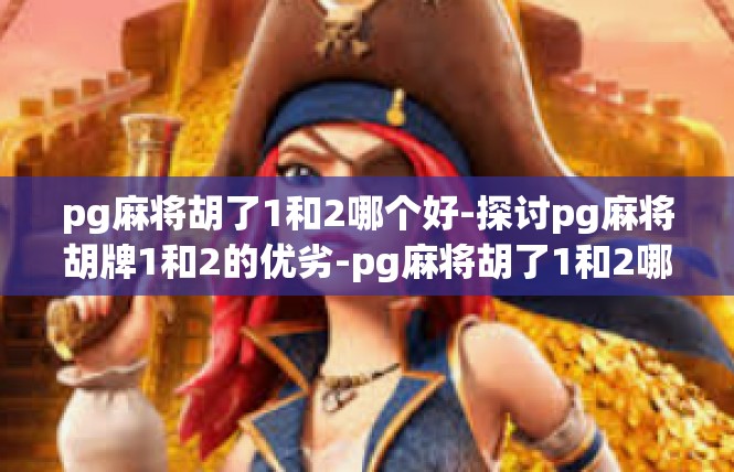 pg麻将胡了1和2哪个好-探讨pg麻将胡牌1和2的优劣-pg麻将胡了1和2哪个好