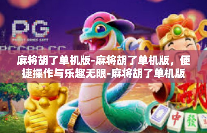 麻将胡了单机版-麻将胡了单机版，便捷操作与乐趣无限-麻将胡了单机版