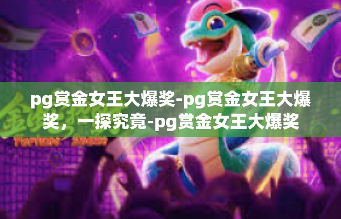 pg赏金女王大爆奖-pg赏金女王大爆奖，一探究竟-pg赏金女王大爆奖