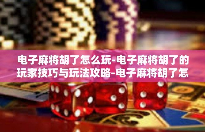 电子麻将胡了怎么玩-电子麻将胡了的玩家技巧与玩法攻略-电子麻将胡了怎么玩