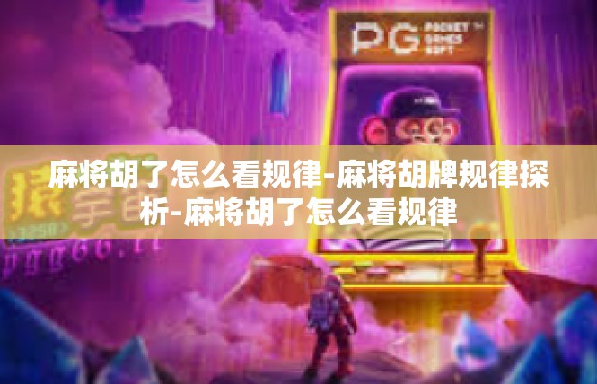 麻将胡了怎么看规律-麻将胡牌规律探析-麻将胡了怎么看规律