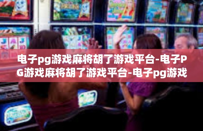 电子pg游戏麻将胡了游戏平台-电子PG游戏麻将胡了游戏平台-电子pg游戏麻将胡了游戏平台