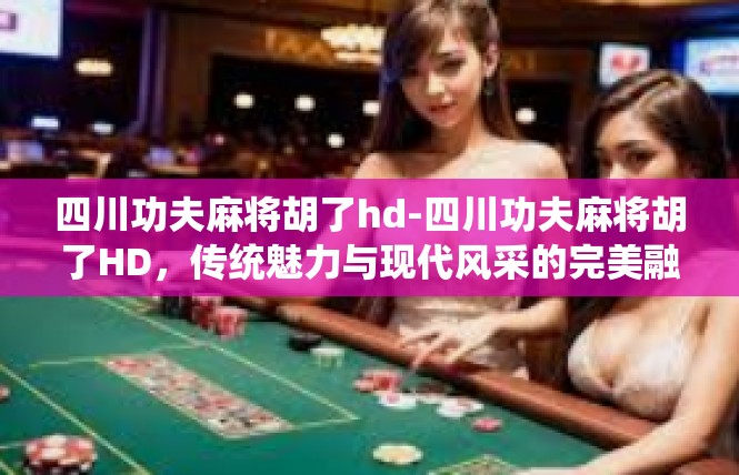 四川功夫麻将胡了hd-四川功夫麻将胡了HD，传统魅力与现代风采的完美融合-四川功夫麻将胡了hd