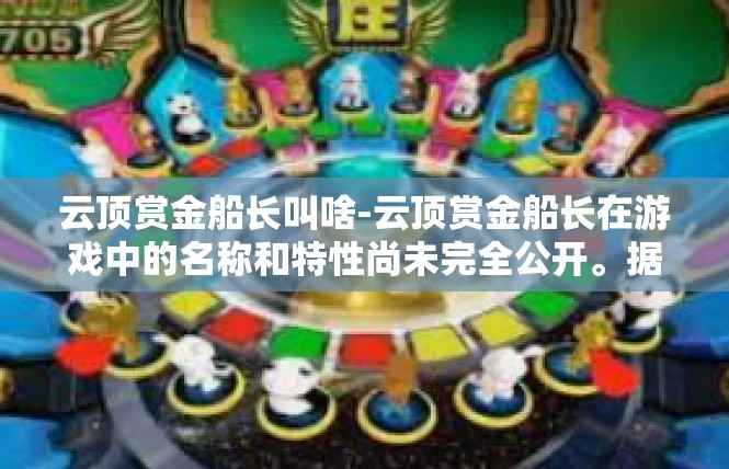 云顶赏金船长叫啥-云顶赏金船长在游戏中的名称和特性尚未完全公开。据游戏中的相关资料，赏金船长是游戏中的一名极具特点的角色，其英雄名称与独特之处主要体现在以下几个方面。云顶赏金船长叫啥