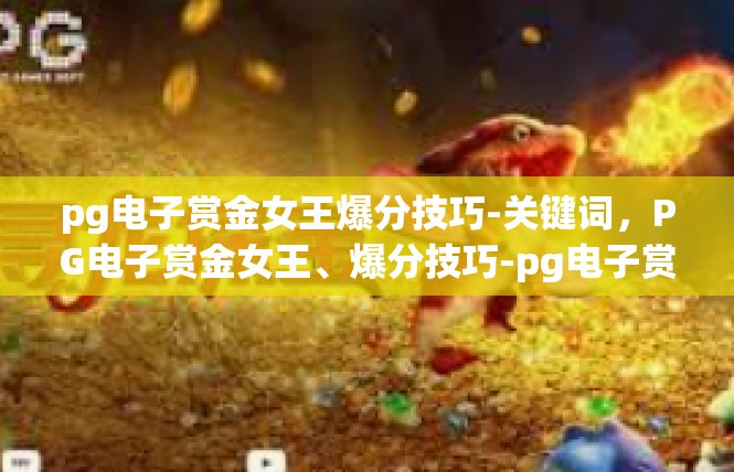 pg电子赏金女王爆分技巧-关键词，PG电子赏金女王、爆分技巧-pg电子赏金女王爆分技巧