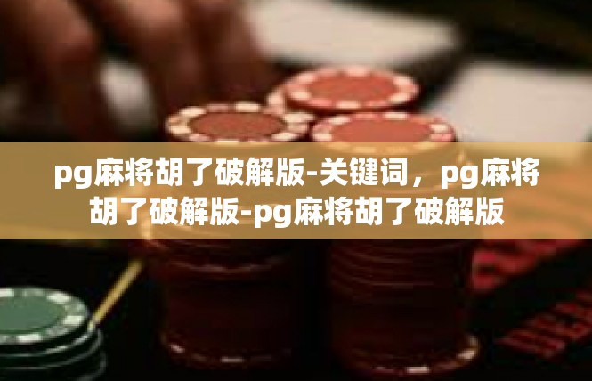 pg麻将胡了破解版-关键词，pg麻将胡了破解版-pg麻将胡了破解版