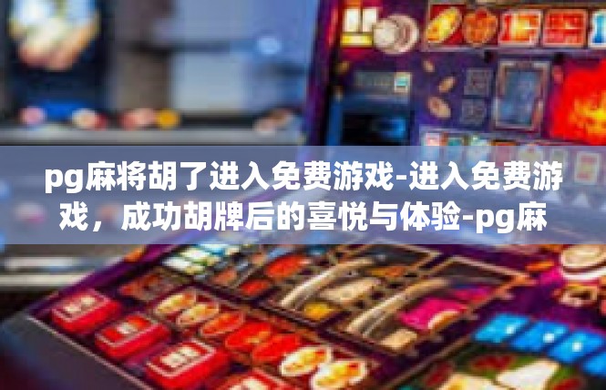 pg麻将胡了进入免费游戏-进入免费游戏，成功胡牌后的喜悦与体验-pg麻将胡了进入免费游戏