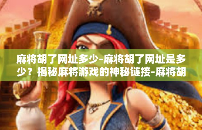 麻将胡了网址多少-麻将胡了网址是多少？揭秘麻将游戏的神秘链接-麻将胡了网址多少