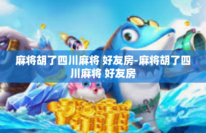 麻将胡了四川麻将 好友房-麻将胡了四川麻将 好友房