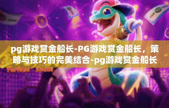 pg游戏赏金船长-PG游戏赏金船长，策略与技巧的完美结合-pg游戏赏金船长