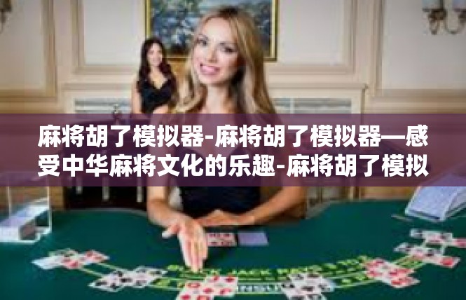 麻将胡了模拟器-麻将胡了模拟器—感受中华麻将文化的乐趣-麻将胡了模拟器