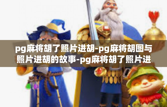 pg麻将胡了照片进胡-pg麻将胡图与照片进胡的故事-pg麻将胡了照片进胡