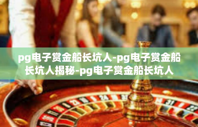 pg电子赏金船长坑人-pg电子赏金船长坑人揭秘-pg电子赏金船长坑人