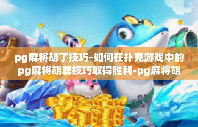 pg麻将胡了技巧-如何在扑克游戏中的pg麻将胡牌技巧取得胜利-pg麻将胡了技巧
