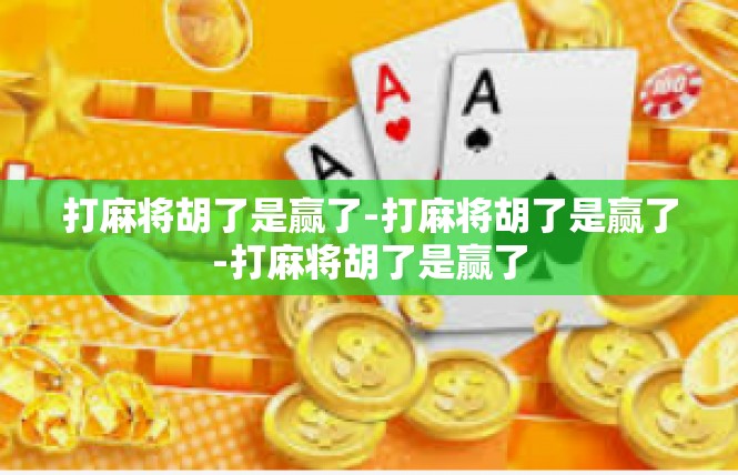 打麻将胡了是赢了-打麻将胡了是赢了-打麻将胡了是赢了