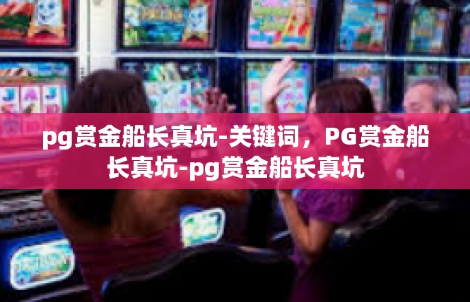 pg赏金船长真坑-关键词，PG赏金船长真坑-pg赏金船长真坑