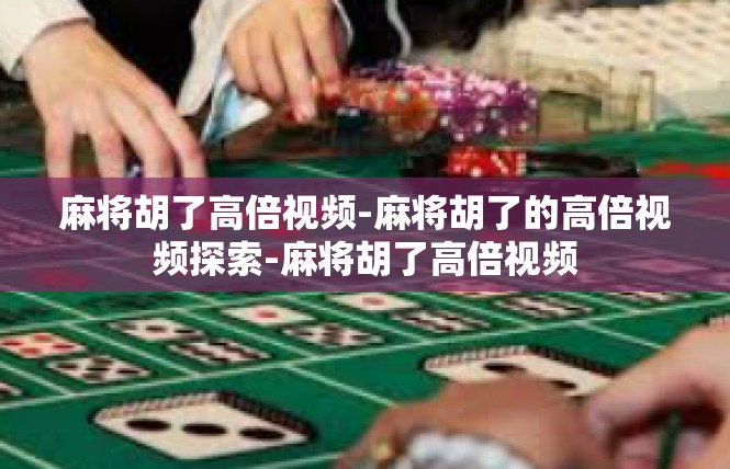 麻将胡了高倍视频-麻将胡了的高倍视频探索-麻将胡了高倍视频