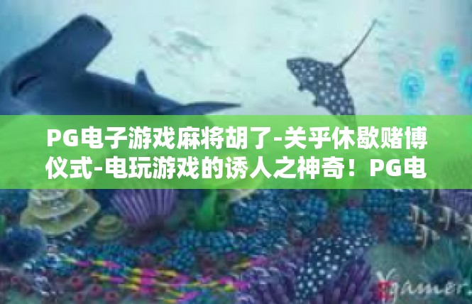 PG电子游戏麻将胡了-关乎休歇赌博仪式-电玩游戏的诱人之神奇！PG电子游戏麻将胡了