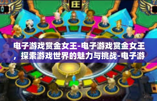 电子游戏赏金女王-电子游戏赏金女王，探索游戏世界的魅力与挑战-电子游戏赏金女王