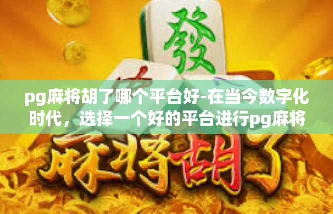 pg麻将胡了哪个平台好-在当今数字化时代，选择一个好的平台进行pg麻将胡了交易或服务平台变得尤为重要。针对这一问题，我们可以从多个角度出发，对一些知名的平台进行深入了解和比较。pg麻将胡了哪个平台好